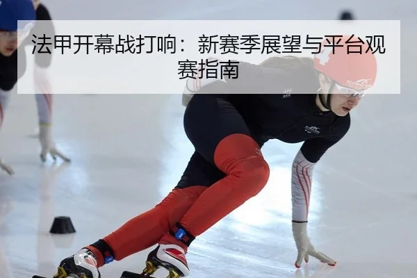 法甲开幕战打响：新赛季展望与平台观赛指南