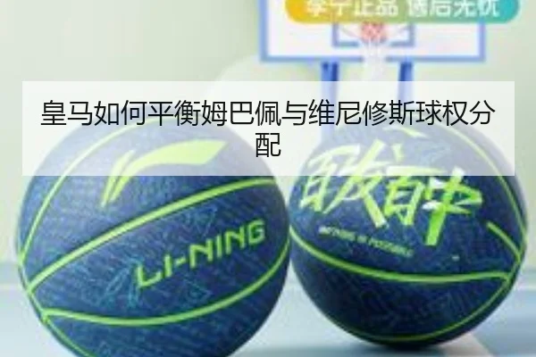 皇马如何平衡姆巴佩与维尼修斯球权分配